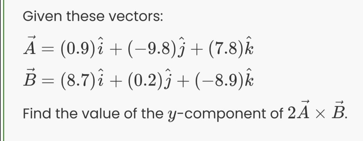 Given these vectors:
A = (0.9)î + (–9.8)+ (7.8)k
B = (8.7)i + (0.2)ĵ +(-8.9)k
Find the value of the y-component of 2A x B.
