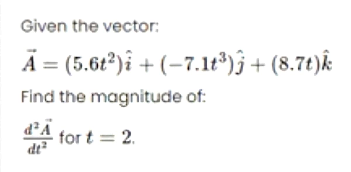 Given the vector:
A = (5.6t²)î + (-7.1t³)ĵ + (8.7t)&
Find the magnitude of:
A for t = 2.
d²A
dt²
