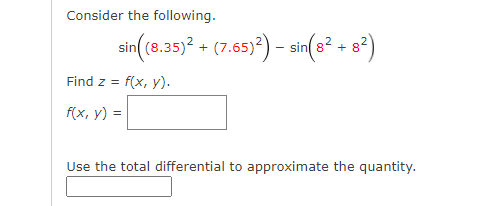 Consider the following.
sin (18.35)* + (7.657) – sin(s² - 8°)
Find z = f(x, y).
f(x, y) =
Use the total differential to approximate the quantity.
