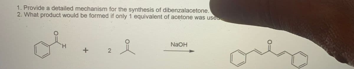1. Provide a detailed mechanism for the synthesis of dibenzalacetone.
2. What product would be formed if only 1 equivalent of acetone was use
H.
NaOH
2.
