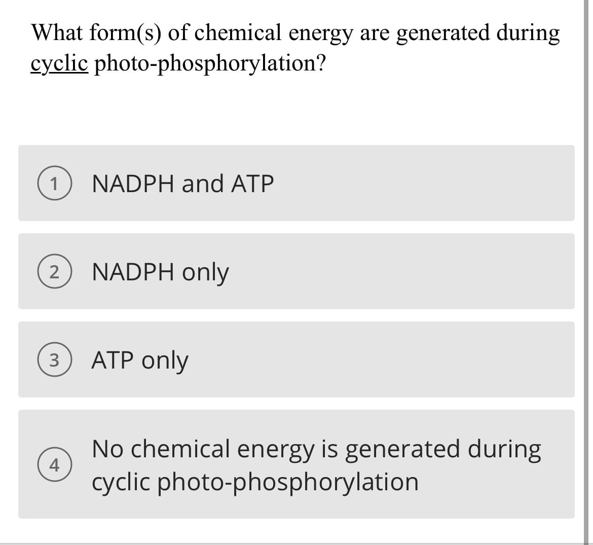 What form(s) of chemical energy are generated during
cyclic photo-phosphorylation?
NADPH and ATP
2
NADPH only
3
ATP only
No chemical energy is generated during
4
cyclic photo-phosphorylation
