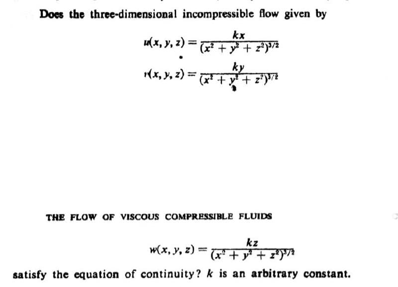 Does the three-dimensional incompressible flow given by
kx
11(x, y, z) = (x² + 1 + 23/3
ky
1(x, y, z) = (x²+*+2)/2
THE FLOW OF VISCOUS COMPRESSIBLE FLUIDS
kz
w(x, y, z) = (x² + y² +
z²)³/2
satisfy the equation of continuity? k is an arbitrary constant.