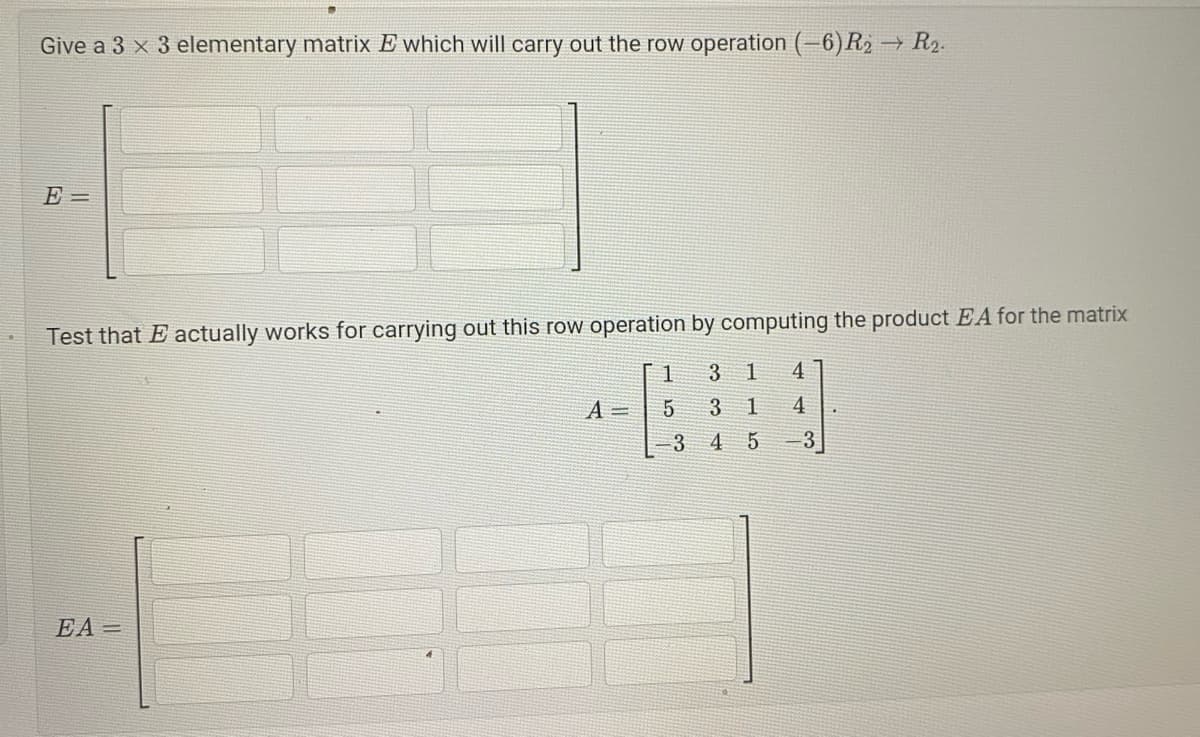 Give a 3 x 3 elementary matrix E which will carry out the row operation (-6) R₂ → R₂.
Test that E actually works for carrying out this row operation by computing the product EA for the matrix
3 1 4
3
1
4
4 5
EA=
A =
1
5
3
-3