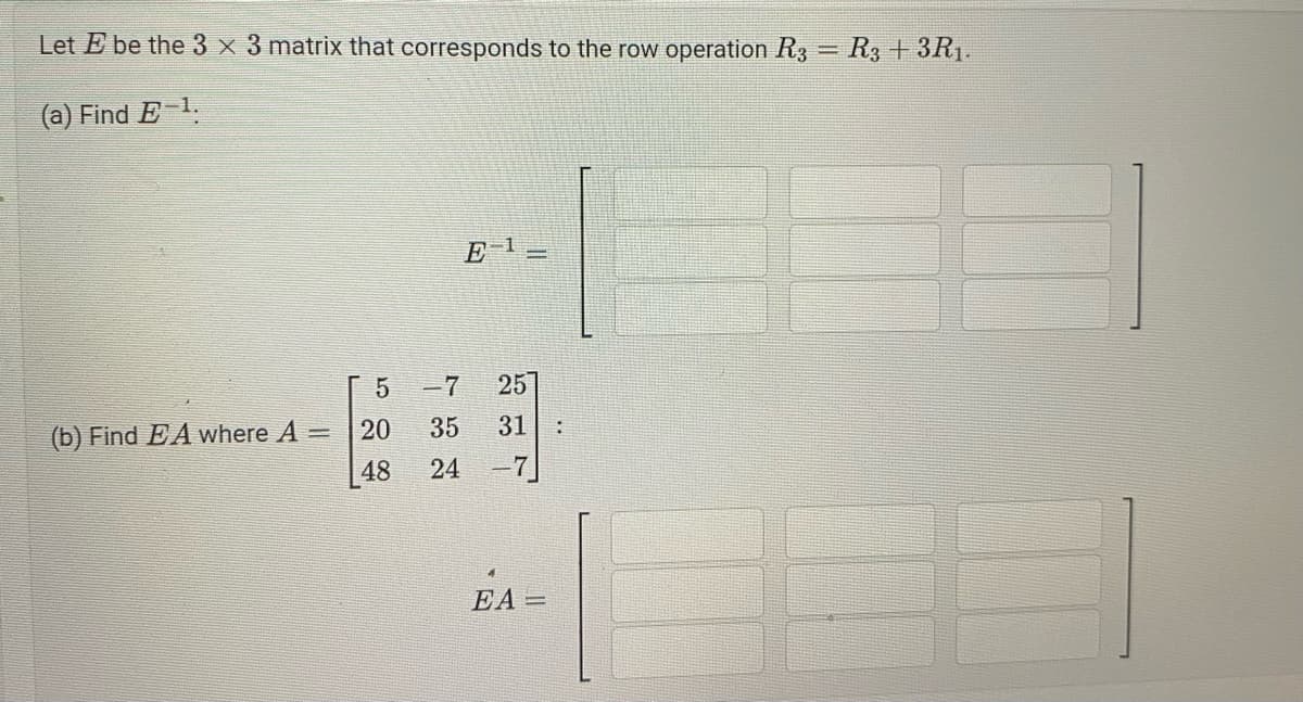 Let E be the 3 x 3 matrix that corresponds to the row operation R3 = R3+3R₁.
(a) Find E-1.
(b) Find EA where A =
5
20
48
E-¹ =
-7 25
35 31
24 -
EA=
: