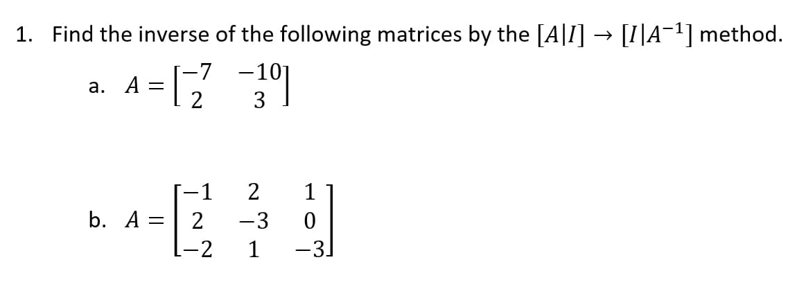 1. Find the inverse of the following matrices by the [A[I] → [1]A¯¹] method.
A-12-191
-10]
3
a. A
b. A =
-1
2
L-2
1
0
1 −3]
2
-3