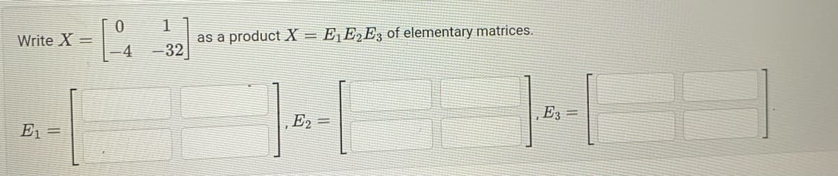 Write X=
3₁-1
E₁ =
0
1
-4 -32
as a product X = E₁ E2 E3 of elementary matrices.
|--[
E2 =
163
, E3 =