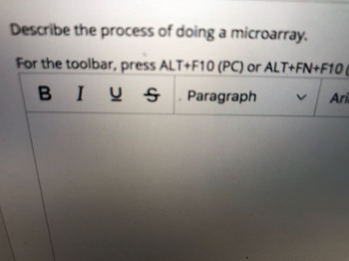 Describe the process of doing a microarray.
For the toolbar, press ALT+F10 (PC) or ALT+FN+F10 (
BIUS. Paragraph
Ari

