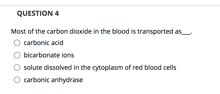QUESTION 4
Most of the carbon dioxide in the blood is transported as_
carbonic acid
O bicarbonate ions
solute dissolved in the cytoplasm of red blood cells
carbonic anhydrase
