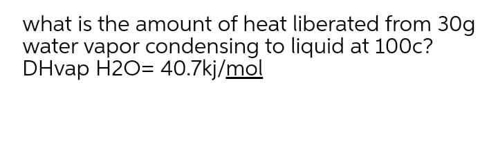 what is the amount of heat liberated from 30g
water vapor condensing to liquid at 100c?
DHvap H2O= 40.7kj/mol
