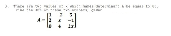 There are two values of x which makes determinant A be equal to 86.
3.
Find the sum of these two numbers, given
[1 -2
5
A = 2
-1
Lo
4
2x]
