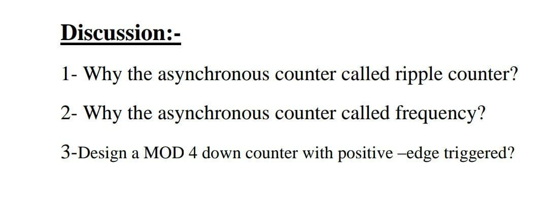 Discussion:-
1- Why the asynchronous counter called ripple counter?
2- Why the asynchronous counter called frequency?
3-Design a MOD 4 down counter with positive -edge triggered?
