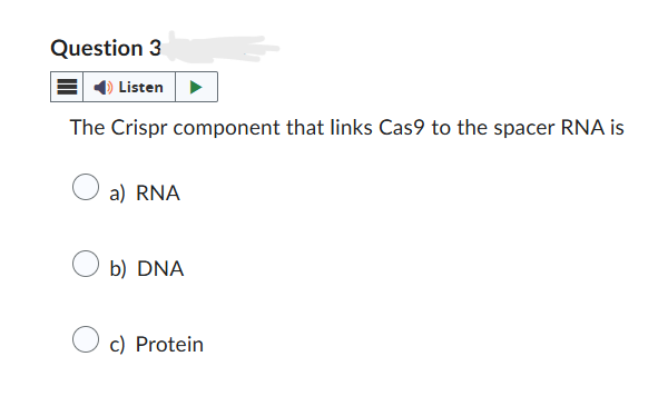 Question 3
Listen
The Crispr component that links Cas9 to the spacer RNA is
a) RNA
b) DNA
c) Protein