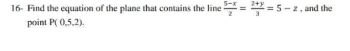 16- Find the equation of the plane that contains the line
2= 5 - z, and the
point P( 0,5,2).
