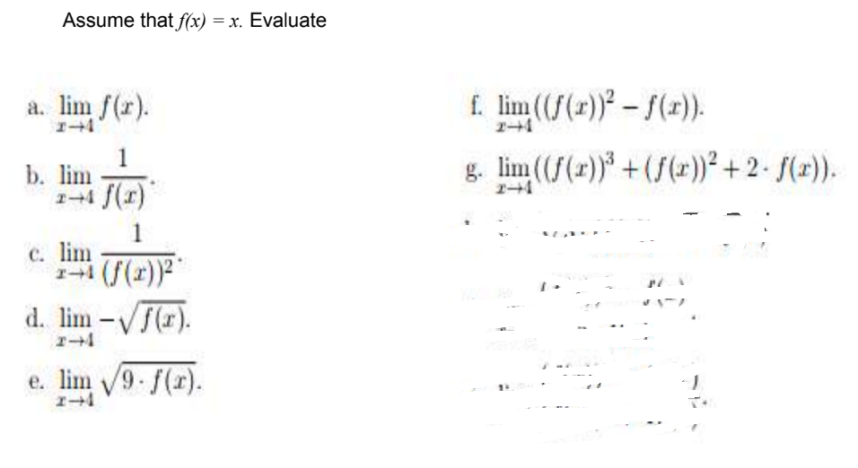 Assume that f(x) = x. Evaluate
a. lim f(r).
f. lim (f(r)) – f(x)).
b. lim
エ→4 ()
g. lim (f(r)* +(f(r))² + 2 - f(x)).
1
c. lim
11 (f(r))2"
d. lim -Vf(r).
e. lim 9 f(r).
