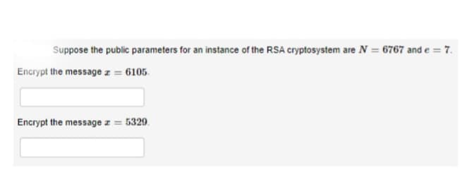 Suppose the public parameters for an instance of the RSA cryptosystem are N = 6767 and e = 7.
Encrypt the messagez = 6105.
Encrypt the message z = 5329.
