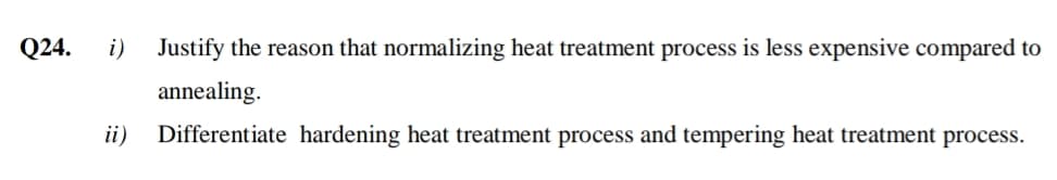 Q24.
i)
Justify the reason that normalizing heat treatment process is less expensive compared to
annealing.
ii)
Differentiate hardening heat treatment process and tempering heat treatment process.
