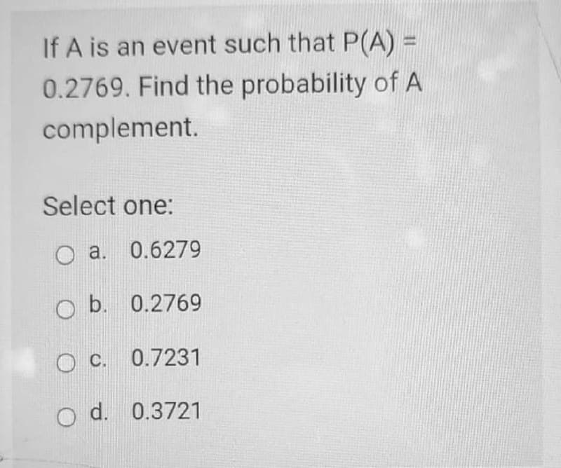 If A is an event such that P(A) =
0.2769. Find the probability of A
complement.
Select one:
O a. 0.6279
O b. 0.2769
O C. 0.7231
O d. 0.3721
