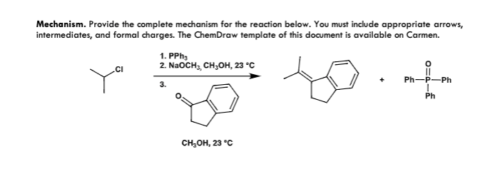 Mechanism. Provide the complete mechanism for the reaction below. You must include appropriate arrows,
intermediates, and formal charges. The ChemDraw template of this document is available on Carmen.
CI
1. PPh3
2. NaOCH, CH₂OH, 23 °C
3.
CH₂OH, 23 °C
Ph-P-Ph
Ph