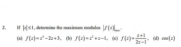 2.
If |=|<1, determine the maximum modulus f(:)
:+1
(a) f(=)=='-2z+3, (b) f(=)== +=-1, (c) f(=)=
(d) cos (2)
2z-1
