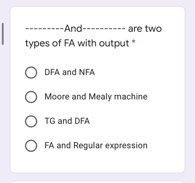 --And-----
are two
types of FA with output *
DFA and NFA
O Moore and Mealy machine
O TG and DFA
FA and Regular expression
