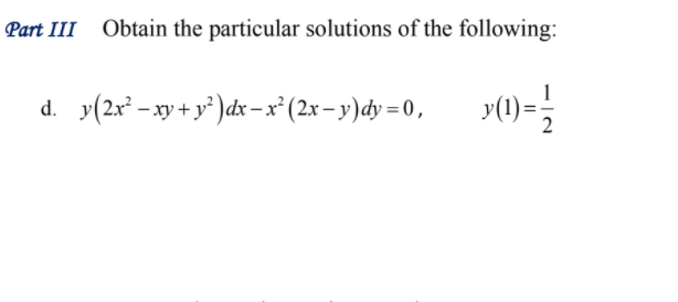 Part III Obtain the particular solutions of the following:
d. y(2x* - xy + y* )dx –x (2x – y)dy =0,
