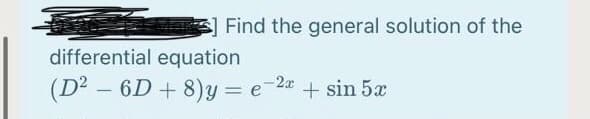 Find the general solution of the
differential equation
(D² – 6D + 8)y = e-2a + sin 5x

