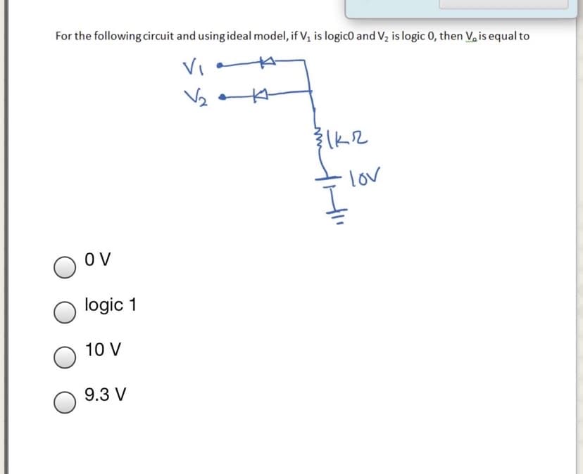 For the following circuit and using ideal model, if V, is logic0 and V, is logic 0, then V, is equal to
VI
V2
lov
O V
logic 1
10 V
9.3 V
