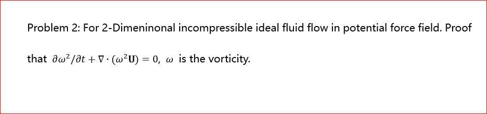 Problem 2: For 2-Dimeninonal incompressible ideal fluid flow in potential force field. Proof
that aw²/at + V. (w²U) = 0, w is the vorticity.