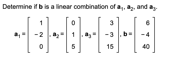 Determine if b is a linear combination of a₁, a2, and a3.
a₁
1
- 2
0
a₂ =
0
1
5
"
a3
3
- 3
15
b=
6
- 4
40