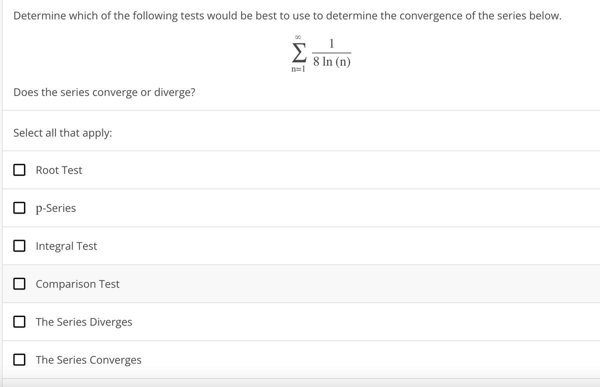 Determine which of the following tests would be best to use to determine the convergence of the series below.
Does the series converge or diverge?
Select all that apply:
Root Test
p-Series
Integral Test
Comparison Test
The Series Diverges
The Series Converges
n=1
1
8 ln (n)