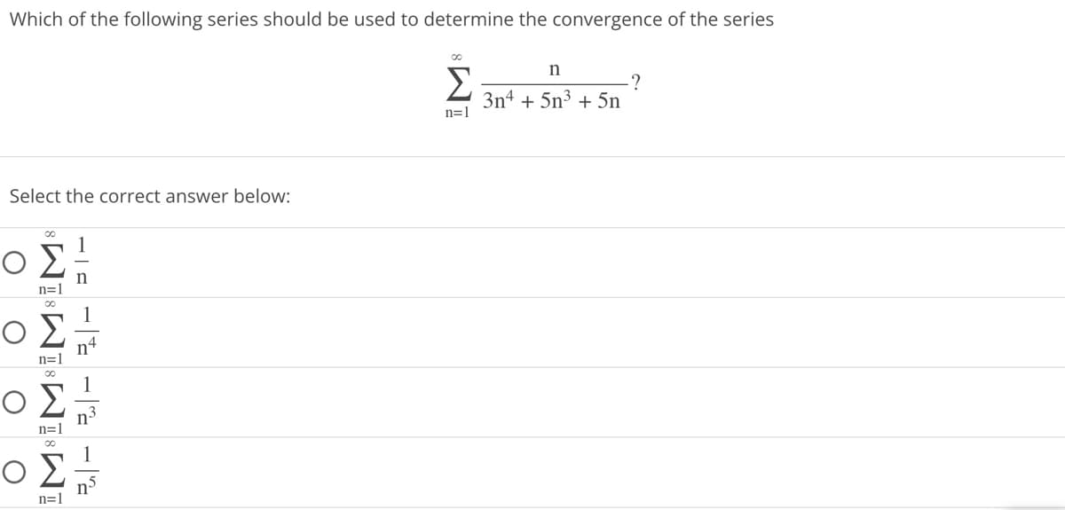 Which of the following series should be used to determine the convergence of the series
Select the correct answer below:
ΟΣ
n=1
ΟΣ
n=1
∞o
ΟΣ
n=1
ΟΣ
n=l
- - - -
n
M8
Σ
n=1
n
3n4 + 5n3 + 5η
-?