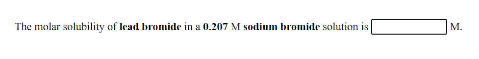 The molar solubility of lead bromide in a 0.207 M sodium bromide solution is
M.
