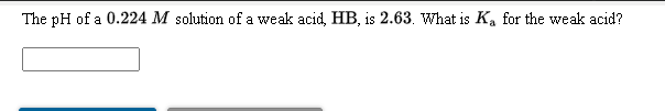 The pH of a 0.224 M solution of a weak acid, HB, is 2.63. What is K, for the weak acid?
