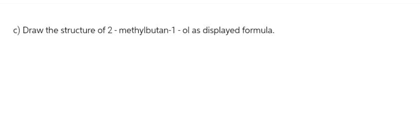c) Draw the structure of 2-methylbutan-1 - ol as displayed formula.