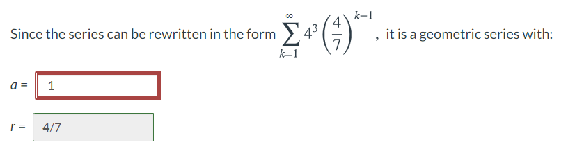 k-1
Since the series can be rewritten in the form >
$3
Σ
it is a geometric series with:
k=1
a =
1
r =
4/7
