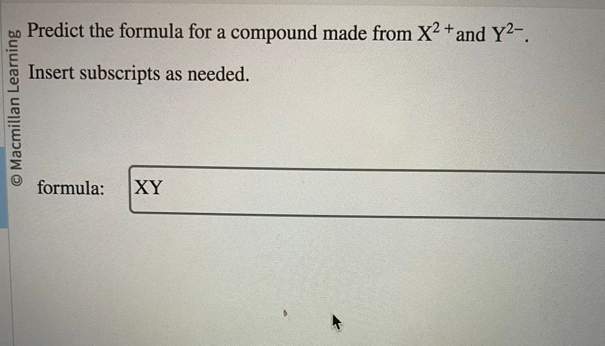 O Macmillan Learning
Predict the formula for a compound made from X2 + and Y²-.
Insert subscripts as needed.
formula: XY