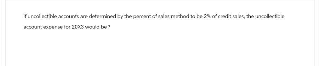 if uncollectible accounts are determined by the percent of sales method to be 2% of credit sales, the uncollectible
account expense for 20X3 would be?