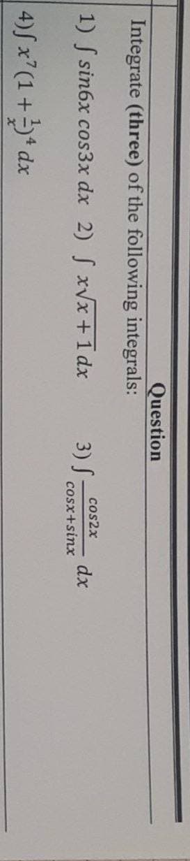 Question
Integrate (three) of the following integrals:
1) f sin6x cos3x dx 2) f x√√x+1 dx
3) S
4)fx7 (1+)4 dx
cos2x
cosx+sinx
dx