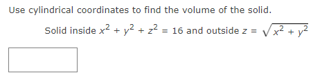Use cylindrical coordinates to find the volume of the solid.
Solid inside x² + y² + z² = 16 and outside z =
2
+ y²
