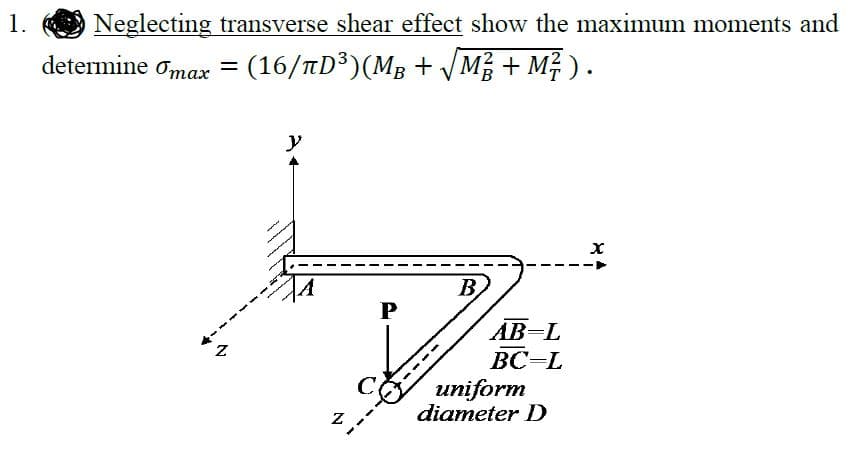 1.
Neglecting transverse shear effect show the maximum moments and
determine omax = (16/nD³)(MB + M + M ).
B
P
AB=L
Z.
BC-L
uniform
diameter D
