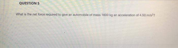 QUESTION 5
What is the net force required to give an automobile of mass 1600 kg an acceleration of 4.50 m/s²?