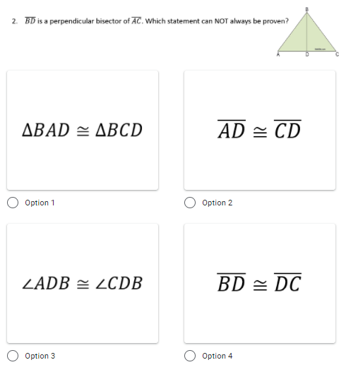 2. BD is a perpendicular bisector of AC. Which statement can NOT always be proven?
ΔΒAD ΔBCD
AD = CD
Option 1
Option 2
ZADB = LCDB
BD = DC
Option 3
Option 4
