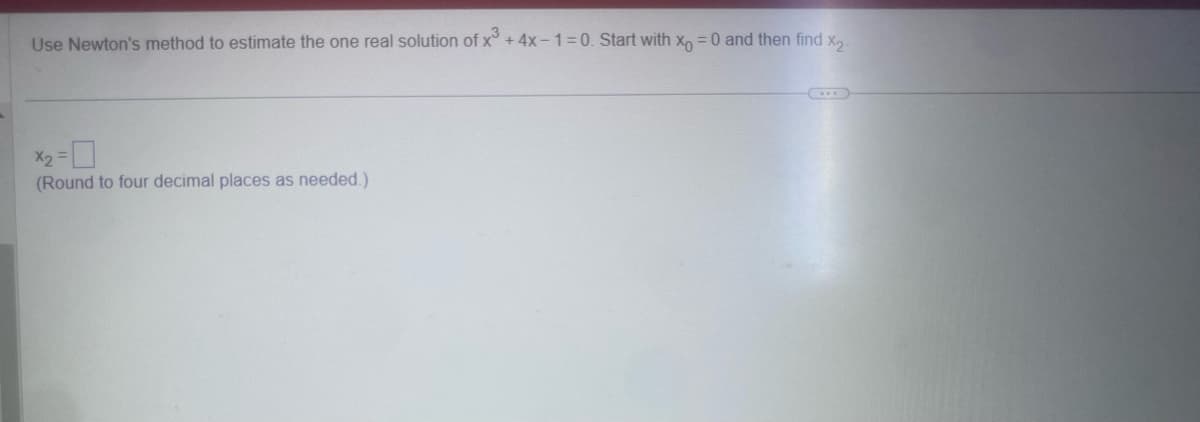 Use Newton's method to estimate the one real solution of x3+4x-1=0. Start with x = 0 and then find x2.
x2=
(Round to four decimal places as needed.)
www