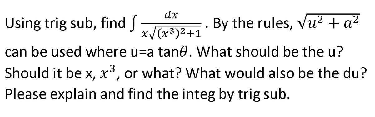 dx
Using trig sub, find f
By the rules, vu² + a²
x/(x3)2+1
can be used where u=a tan0. What should be the u?
.3
Should it be x, x³, or what? What would also be the du?
Please explain and find the integ by trig sub.
