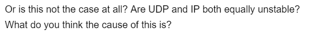Or is this not the case at all? Are UDP and IP both equally unstable?
What do you think the cause of this is?