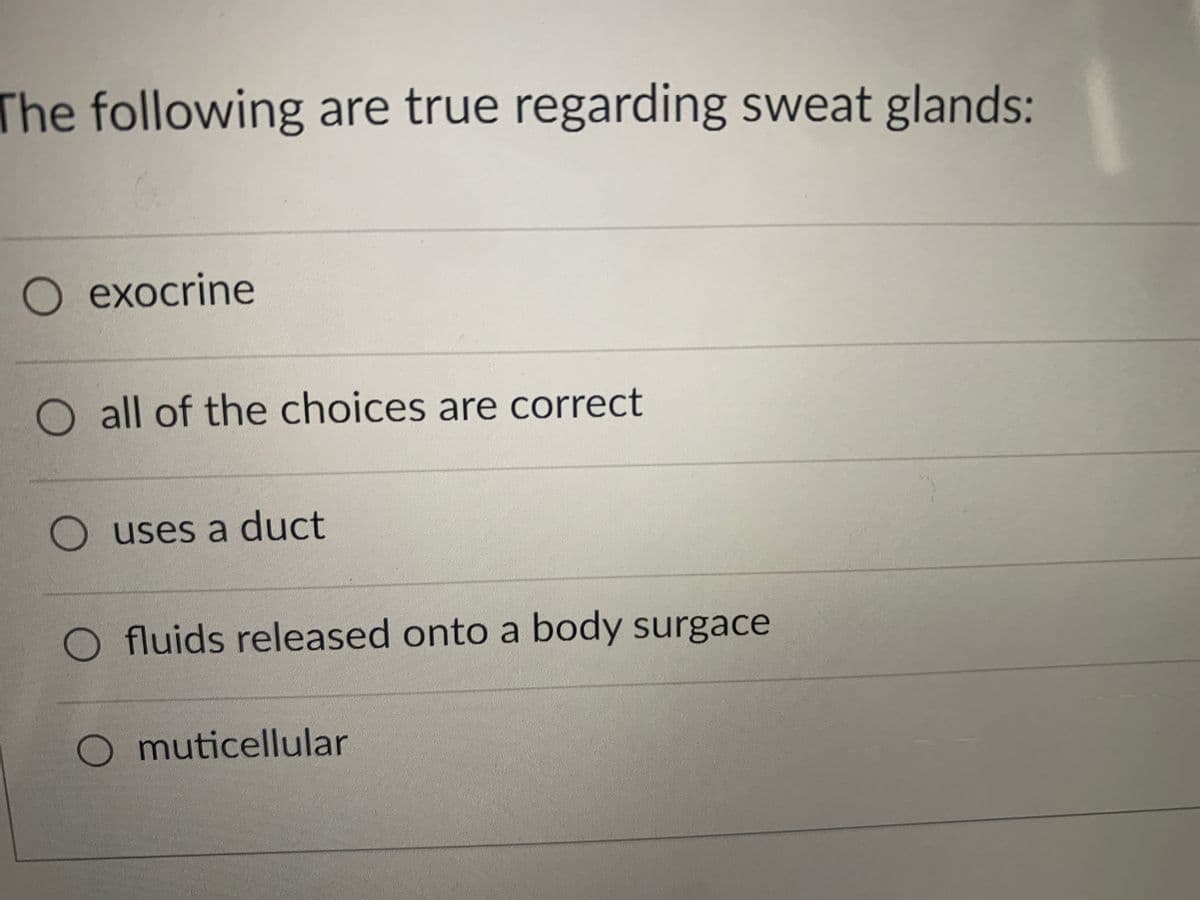 The following are true regarding sweat glands:
O exocrine
O all of the choices are correct
uses a duct
O fluids released onto a body surgace
O muticellular
