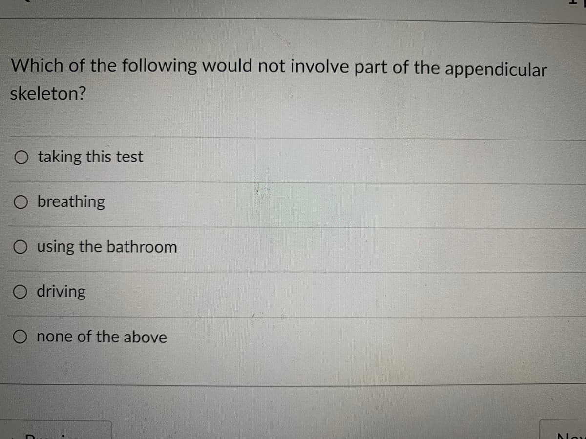Which of the following would not involve part of the appendicular
skeleton?
O taking this test
O breathing
O using the bathroom
O driving
O none of the above
