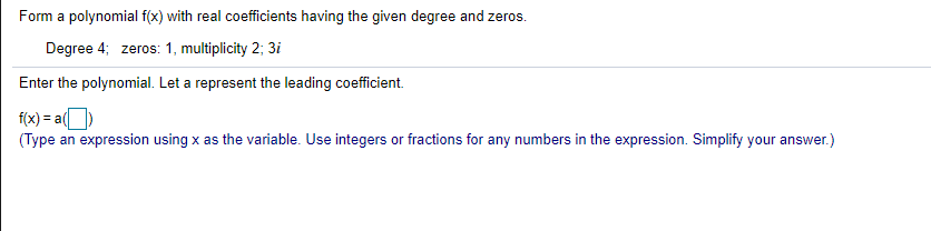 Form a polynomial f(x) with real coefficients having the given degree and zeros.
Degree 4; zeros: 1, multiplicity 2; 3i
Enter the polynomial. Let a represent the leading coefficient.
f(x) = a(|
(Type an expression using x as the variable. Use integers or fractions for any numbers in the expression. Simplify your answer.)
