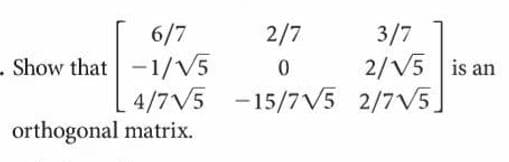 3/7
2/V5 is an
4/7V5 -15/7V5 2/7V5]
6/7
2/7
. Show that -1/V5
orthogonal matrix.
