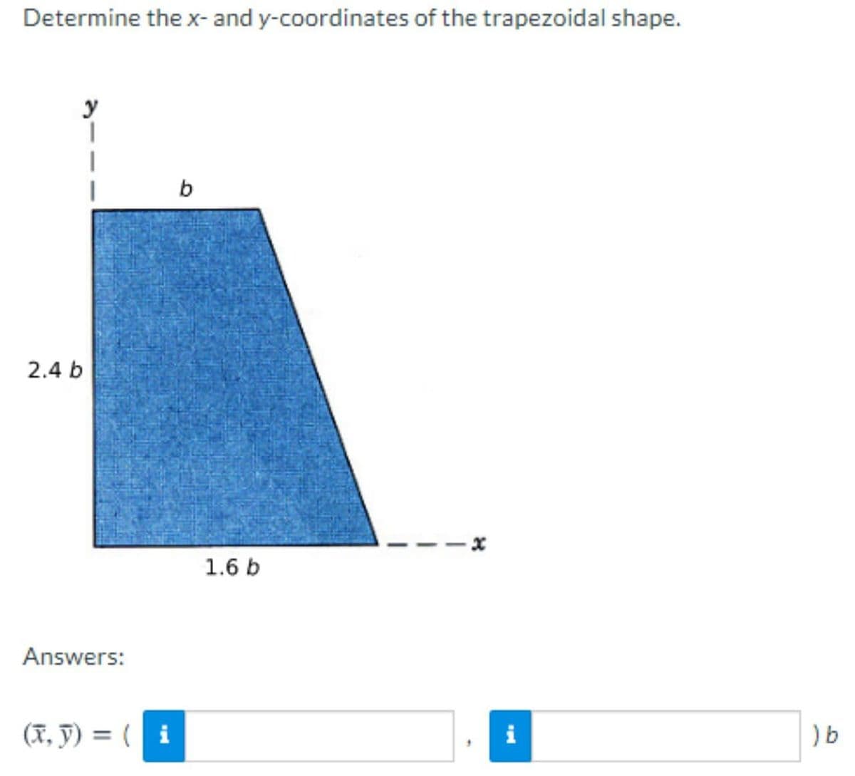Determine the x- and y-coordinates of the trapezoidal shape.
y
b
2.4 b
1.6 b
Answers:
(I, y) = ( i
i
) b
